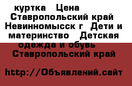 куртка › Цена ­ 1 200 - Ставропольский край, Невинномысск г. Дети и материнство » Детская одежда и обувь   . Ставропольский край